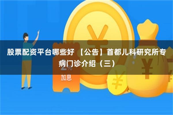 股票配资平台哪些好 【公告】首都儿科研究所专病门诊介绍（三）