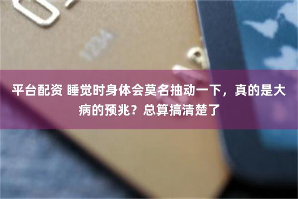 平台配资 睡觉时身体会莫名抽动一下，真的是大病的预兆？总算搞清楚了