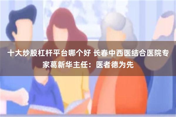 十大炒股杠杆平台哪个好 长春中西医结合医院专家葛新华主任：医者德为先