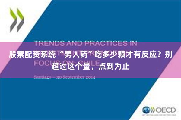 股票配资系统 “男人药”吃多少颗才有反应？别超过这个量，点到为止