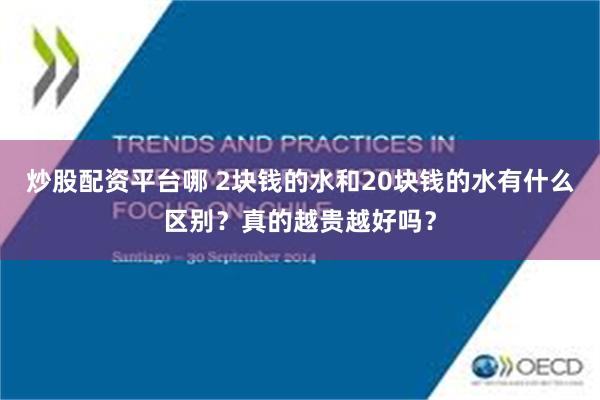 炒股配资平台哪 2块钱的水和20块钱的水有什么区别？真的越贵越好吗？