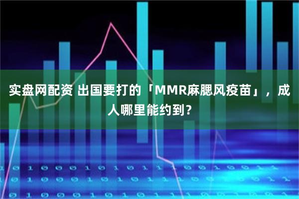 实盘网配资 出国要打的「MMR麻腮风疫苗」，成人哪里能约到？