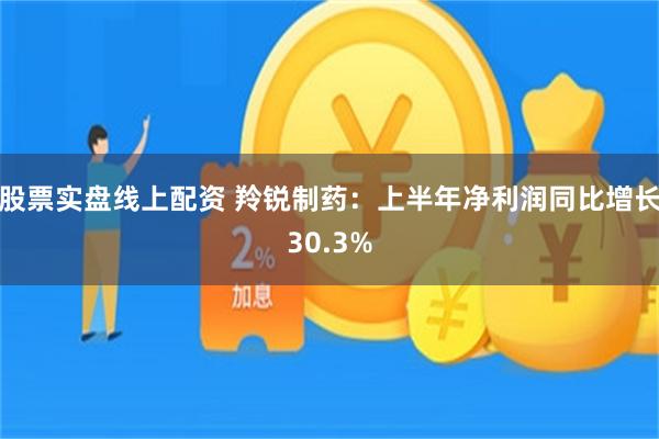 股票实盘线上配资 羚锐制药：上半年净利润同比增长30.3%