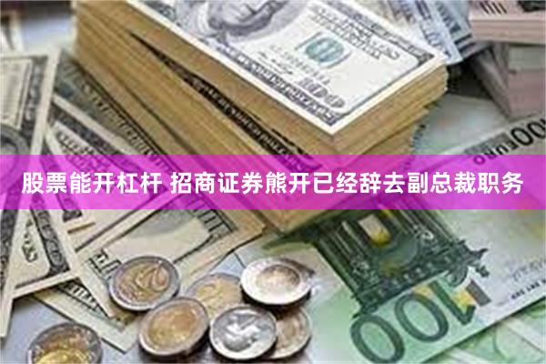 股票能开杠杆 招商证券熊开已经辞去副总裁职务