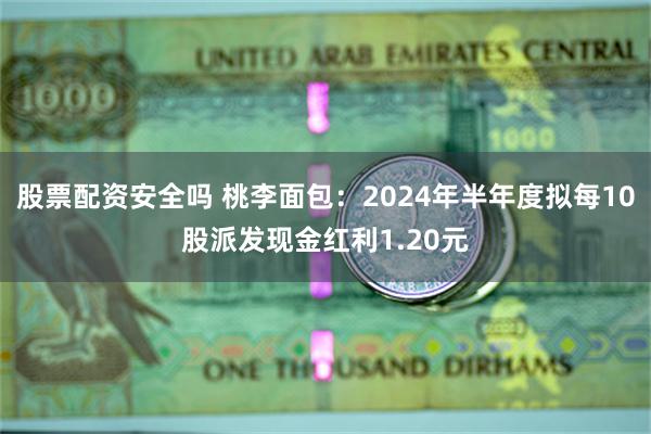 股票配资安全吗 桃李面包：2024年半年度拟每10股派发现金红利1.20元