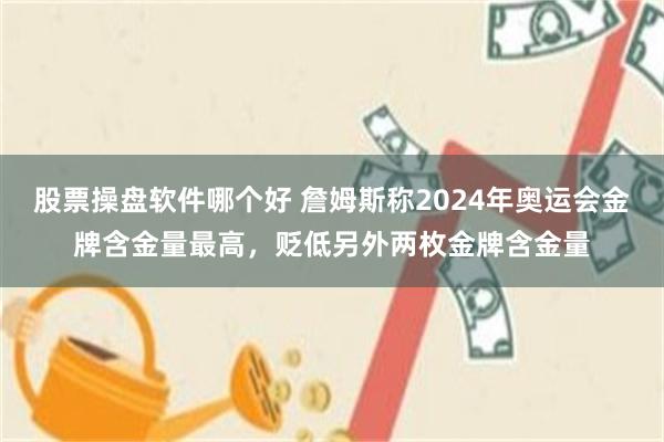 股票操盘软件哪个好 詹姆斯称2024年奥运会金牌含金量最高，贬低另外两枚金牌含金量