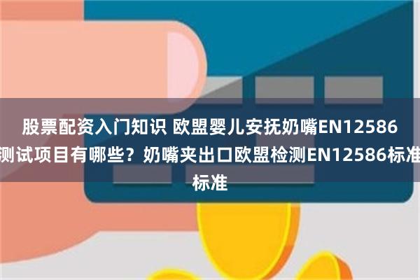 股票配资入门知识 欧盟婴儿安抚奶嘴EN12586测试项目有哪些？奶嘴夹出口欧盟检测EN12586标准