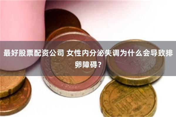 最好股票配资公司 女性内分泌失调为什么会导致排卵障碍？