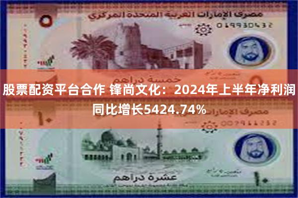 股票配资平台合作 锋尚文化：2024年上半年净利润同比增长5424.74%