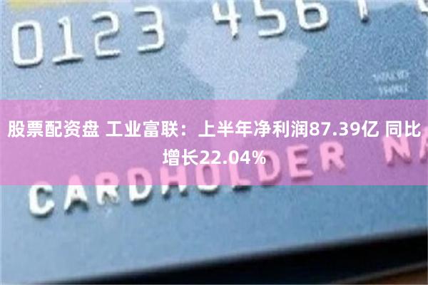 股票配资盘 工业富联：上半年净利润87.39亿 同比增长22.04%