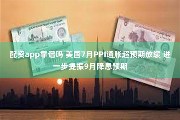 配资app靠谱吗 美国7月PPI通胀超预期放缓 进一步提振9月降息预期