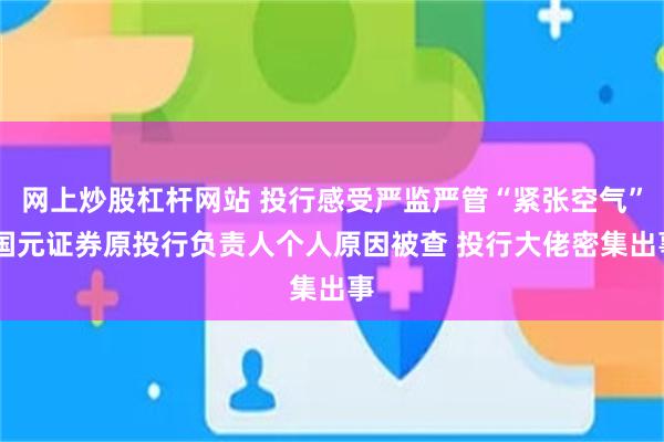 网上炒股杠杆网站 投行感受严监严管“紧张空气” 国元证券原投行负责人个人原因被查 投行大佬密集出事