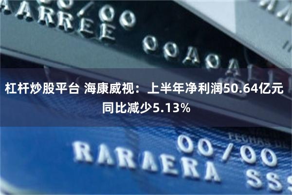 杠杆炒股平台 海康威视：上半年净利润50.64亿元 同比减少5.13%