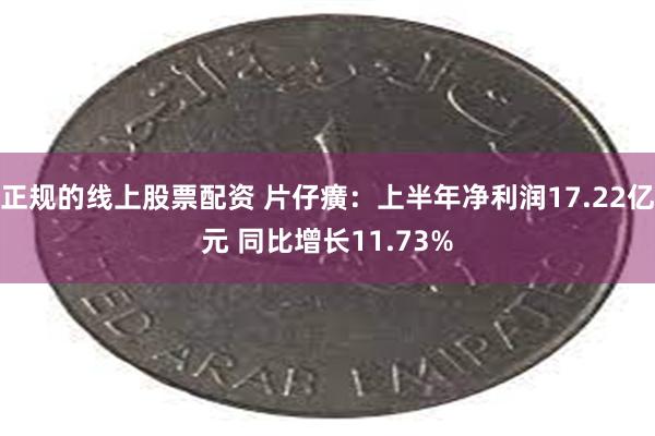 正规的线上股票配资 片仔癀：上半年净利润17.22亿元 同比增长11.73%