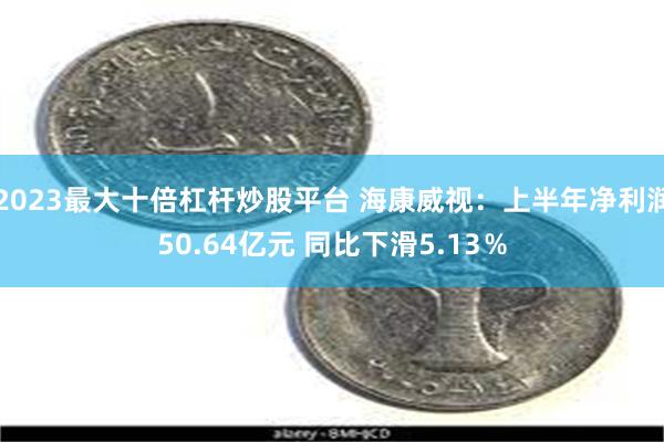 2023最大十倍杠杆炒股平台 海康威视：上半年净利润50.64亿元 同比下滑5.13％