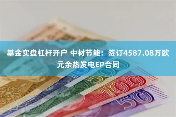 基金实盘杠杆开户 中材节能：签订4587.08万欧元余热发电EP合同