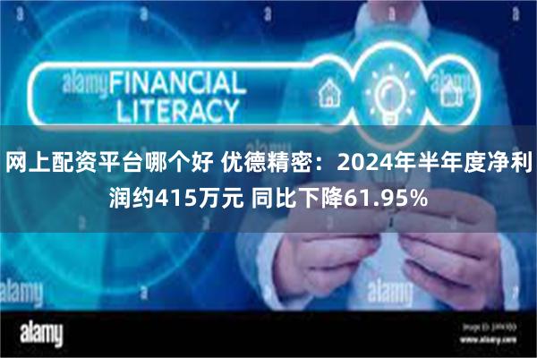 网上配资平台哪个好 优德精密：2024年半年度净利润约415万元 同比下降61.95%