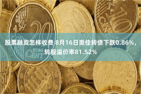 股票融资怎样收费 8月16日奥佳转债下跌0.86%，转股溢价率81.52%