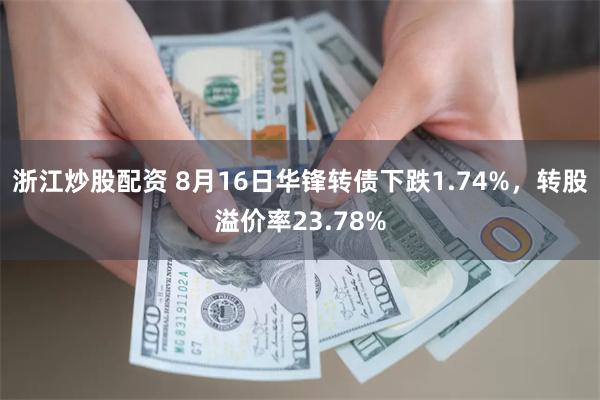 浙江炒股配资 8月16日华锋转债下跌1.74%，转股溢价率23.78%