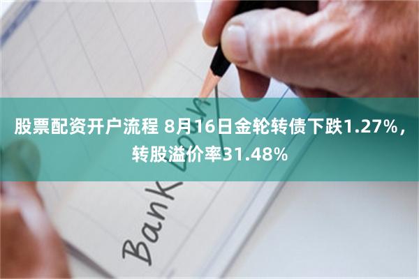 股票配资开户流程 8月16日金轮转债下跌1.27%，转股溢价率31.48%