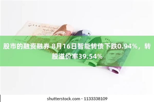 股市的融资融券 8月16日智能转债下跌0.94%，转股溢价率39.54%