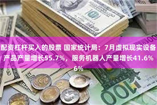 配资杠杆买入的股票 国家统计局：7月虚拟现实设备产品产量增长55.7%，服务机器人产量增长41.6%