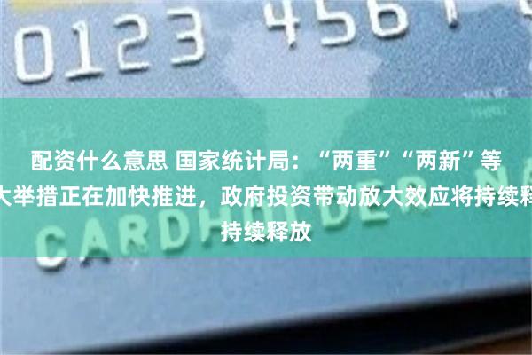 配资什么意思 国家统计局：“两重”“两新”等重大举措正在加快推进，政府投资带动放大效应将持续释放