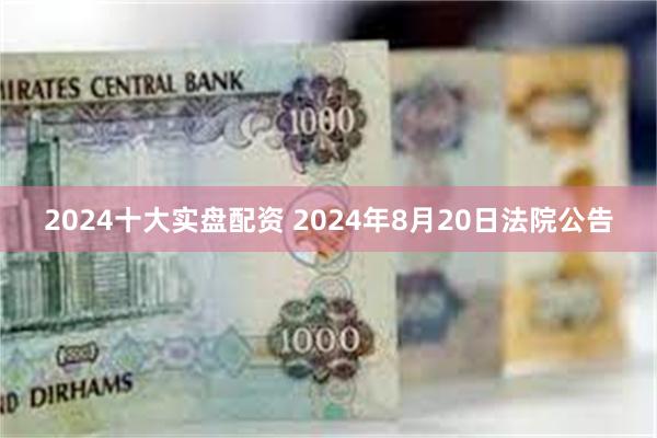 2024十大实盘配资 2024年8月20日法院公告