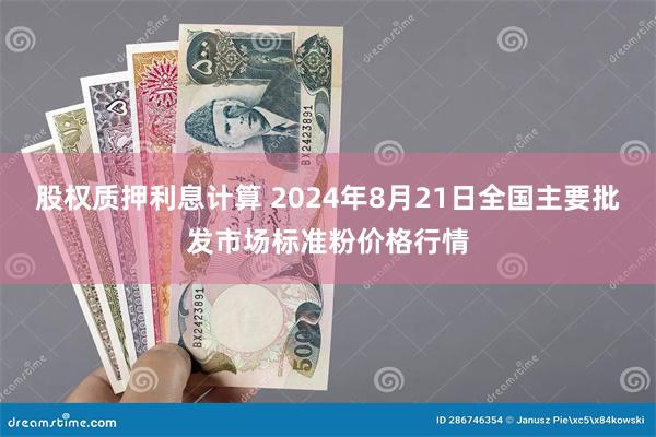 股权质押利息计算 2024年8月21日全国主要批发市场标准粉价格行情