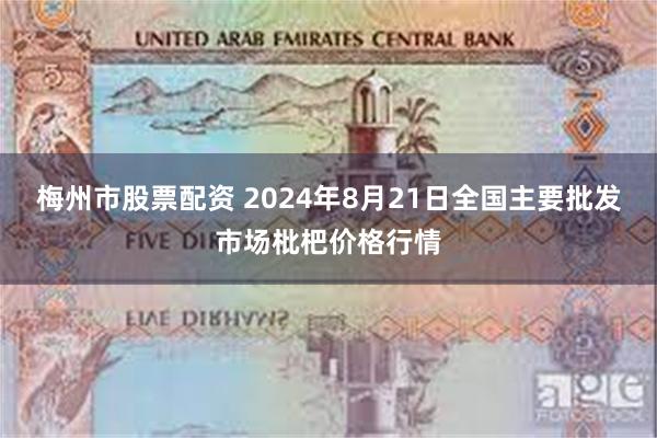 梅州市股票配资 2024年8月21日全国主要批发市场枇杷价格行情