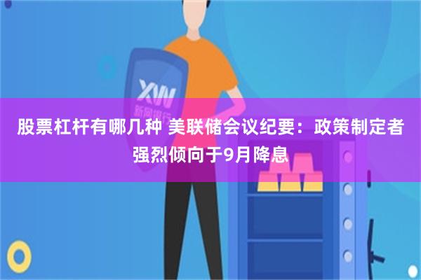 股票杠杆有哪几种 美联储会议纪要：政策制定者强烈倾向于9月降息