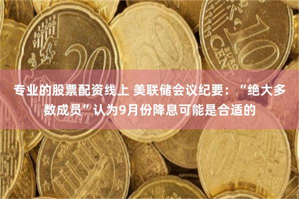 专业的股票配资线上 美联储会议纪要：“绝大多数成员”认为9月份降息可能是合适的