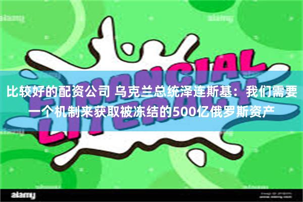 比较好的配资公司 乌克兰总统泽连斯基：我们需要一个机制来获取被冻结的500亿俄罗斯资产