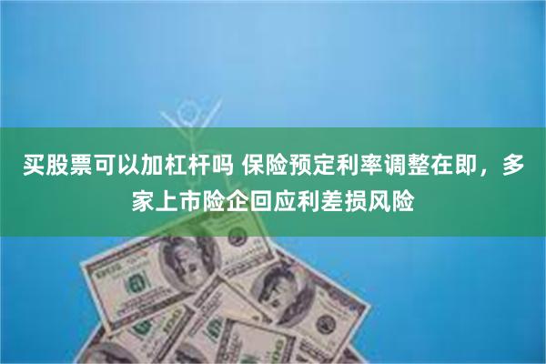 买股票可以加杠杆吗 保险预定利率调整在即，多家上市险企回应利差损风险