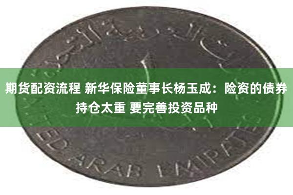 期货配资流程 新华保险董事长杨玉成：险资的债券持仓太重 要完善投资品种