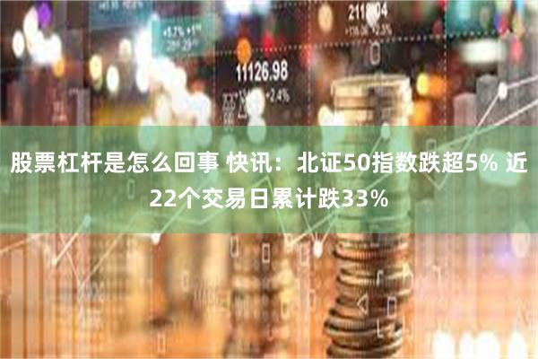 股票杠杆是怎么回事 快讯：北证50指数跌超5% 近22个交易日累计跌33%