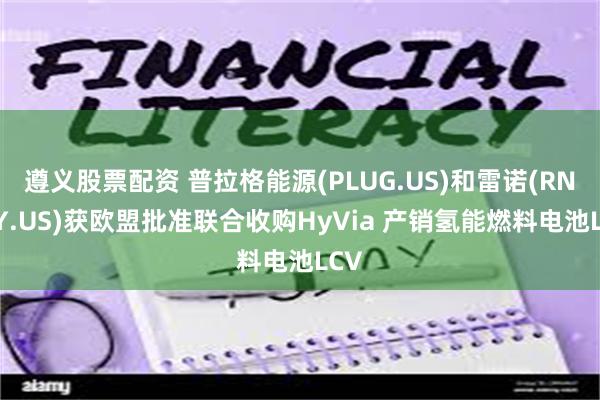 遵义股票配资 普拉格能源(PLUG.US)和雷诺(RNLSY.US)获欧盟批准联合收购HyVia 产销氢能燃料电池LCV