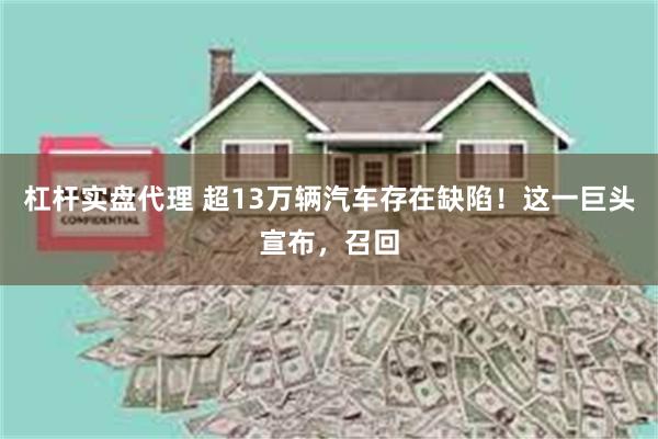 杠杆实盘代理 超13万辆汽车存在缺陷！这一巨头宣布，召回