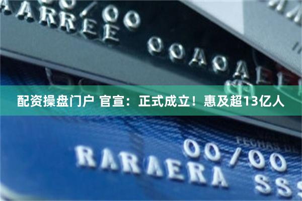 配资操盘门户 官宣：正式成立！惠及超13亿人