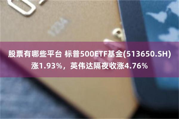 股票有哪些平台 标普500ETF基金(513650.SH)涨1.93%，英伟达隔夜收涨4.76%