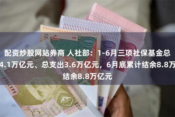 配资炒股网站券商 人社部：1-6月三项社保基金总收入4.1万亿元、总支出3.6万亿元，6月底累计结余8.8万亿元