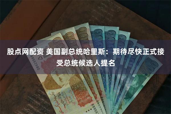 股点网配资 美国副总统哈里斯：期待尽快正式接受总统候选人提名