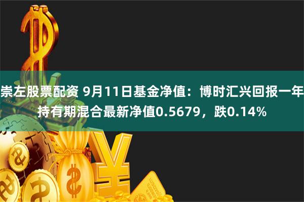 崇左股票配资 9月11日基金净值：博时汇兴回报一年持有期混合最新净值0.5679，跌0.14%