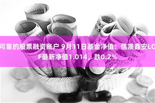 可靠的股票融资账户 9月11日基金净值：信澳鑫安LOF最新净值1.014，跌0.2%