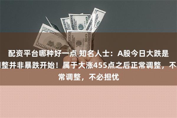 配资平台哪种好一点 知名人士：A股今日大跌是强势调整并非暴跌开始！属于大涨455点之后正常调整，不必担忧