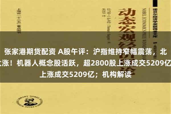 张家港期货配资 A股午评：沪指维持窄幅震荡，北证50指数大涨！机器人概念股活跃，超2800股上涨成交5209亿；机构解读