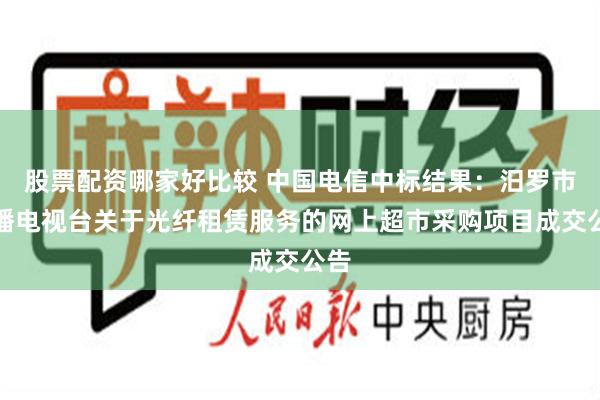 股票配资哪家好比较 中国电信中标结果：汨罗市广播电视台关于光纤租赁服务的网上超市采购项目成交公告