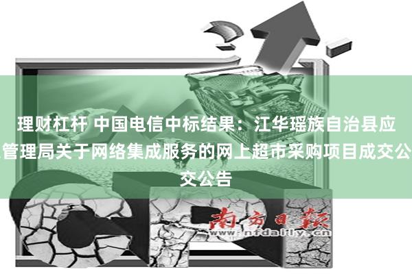 理财杠杆 中国电信中标结果：江华瑶族自治县应急管理局关于网络集成服务的网上超市采购项目成交公告