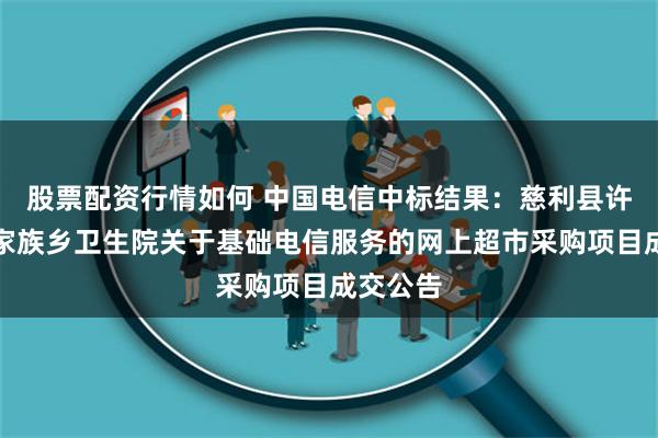 股票配资行情如何 中国电信中标结果：慈利县许家坊土家族乡卫生院关于基础电信服务的网上超市采购项目成交公告