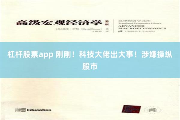 杠杆股票app 刚刚！科技大佬出大事！涉嫌操纵股市